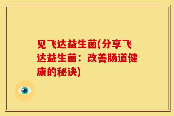 见飞达益生菌(分享飞达益生菌：改善肠道健康的秘诀)