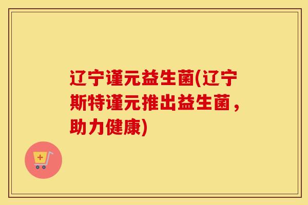 辽宁谨元益生菌(辽宁斯特谨元推出益生菌，助力健康)