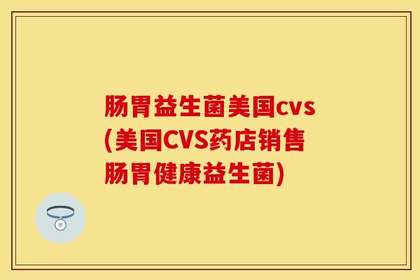 肠胃益生菌美国cvs(美国CVS药店销售肠胃健康益生菌)