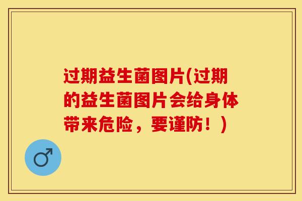 过期益生菌图片(过期的益生菌图片会给身体带来危险,要谨防!) 过期益生菌图片(过期的益生菌图片会给身体带来危险,要谨防!)
