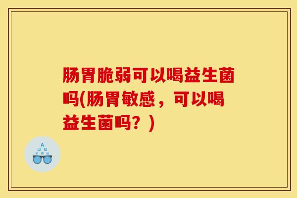 肠胃脆弱可以喝益生菌吗(肠胃敏感，可以喝益生菌吗？)