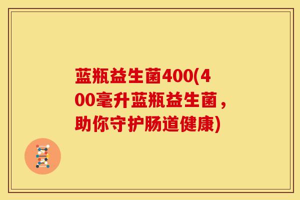 蓝瓶益生菌400(400毫升蓝瓶益生菌，助你守护肠道健康)