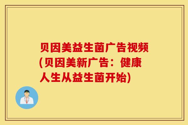 贝因美益生菌广告视频(贝因美新广告：健康人生从益生菌开始)
