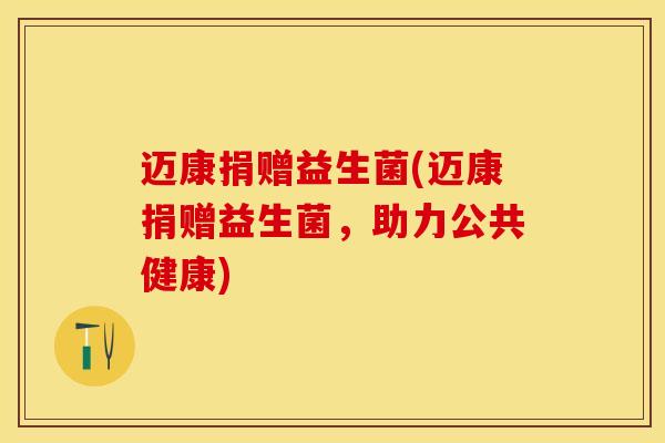 迈康捐赠益生菌(迈康捐赠益生菌，助力公共健康)