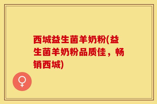 西城益生菌羊奶粉(益生菌羊奶粉品质佳，畅销西城)