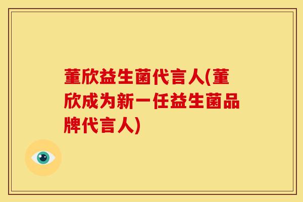 董欣益生菌代言人(董欣成为新一任益生菌品牌代言人)
