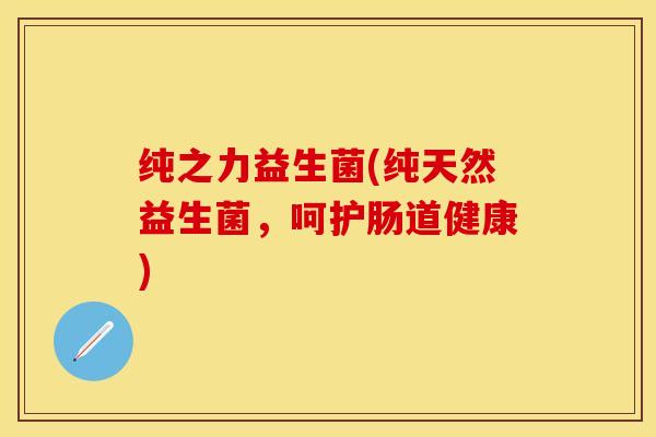 纯之力益生菌(纯天然益生菌,呵护肠道健康) 纯之力益生菌(纯天然益生菌,呵护肠道健康)