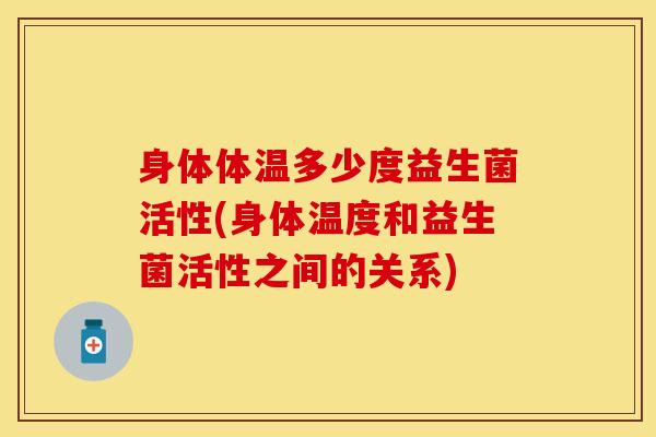 身体体温多少度益生菌活性(身体温度和益生菌活性之间的关系)