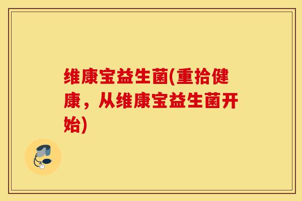 维康宝益生菌(重拾健康，从维康宝益生菌开始)