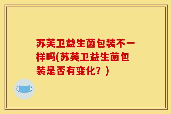 苏芙卫益生菌包装不一样吗(苏芙卫益生菌包装是否有变化？)