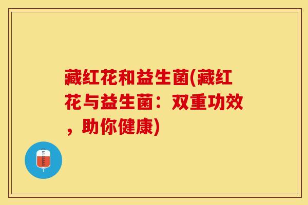藏红花和益生菌(藏红花与益生菌：双重功效，助你健康)