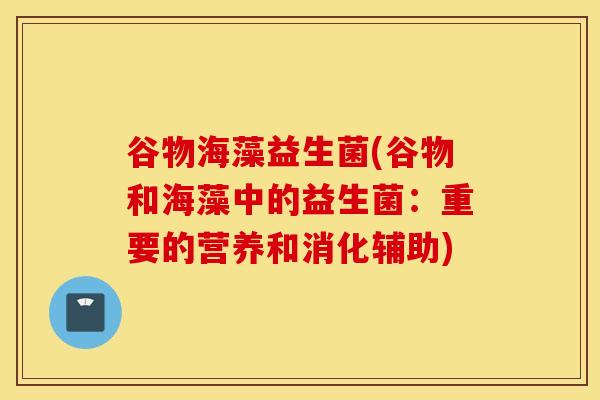 谷物海藻益生菌(谷物和海藻中的益生菌：重要的营养和消化辅助)