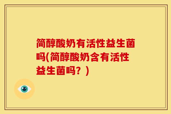 简醇酸奶有活性益生菌吗(简醇酸奶含有活性益生菌吗？)