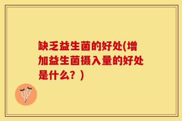 缺乏益生菌的好处(增加益生菌摄入量的好处是什么？)
