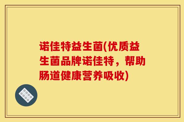 诺佳特益生菌(优质益生菌品牌诺佳特，帮助肠道健康营养吸收)