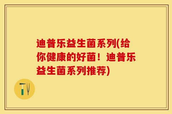 迪普乐益生菌系列(给你健康的好菌！迪普乐益生菌系列推荐)
