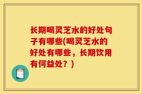 长期喝灵芝水的好处句子有哪些(喝灵芝水的好处有哪些，长期饮用有何益处？)