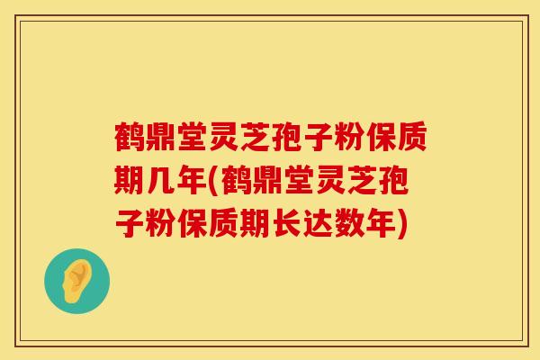 鹤鼎堂灵芝孢子粉保质期几年(鹤鼎堂灵芝孢子粉保质期长达数年)