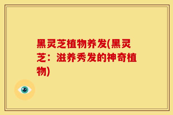 黑灵芝植物养发(黑灵芝：滋养秀发的神奇植物)