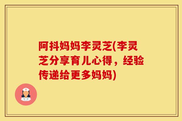 阿抖妈妈李灵芝(李灵芝分享育儿心得，经验传递给更多妈妈)