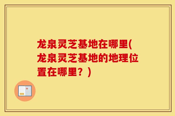 龙泉灵芝基地在哪里(龙泉灵芝基地的地理位置在哪里？)