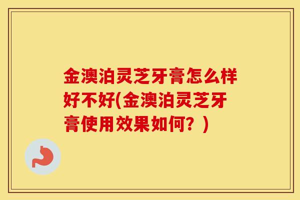 金澳泊灵芝牙膏怎么样好不好(金澳泊灵芝牙膏使用效果如何？)