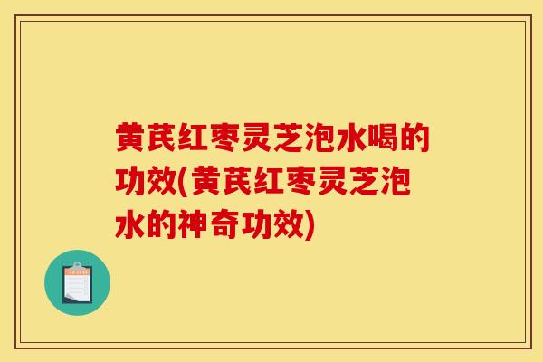 黄芪红枣灵芝泡水喝的功效(黄芪红枣灵芝泡水的神奇功效)
