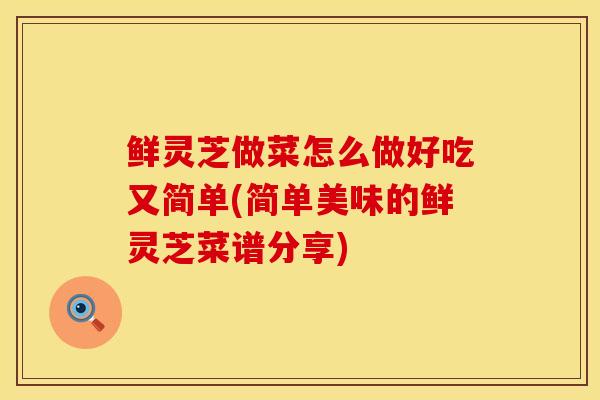 鲜灵芝做菜怎么做好吃又简单(简单美味的鲜灵芝菜谱分享)