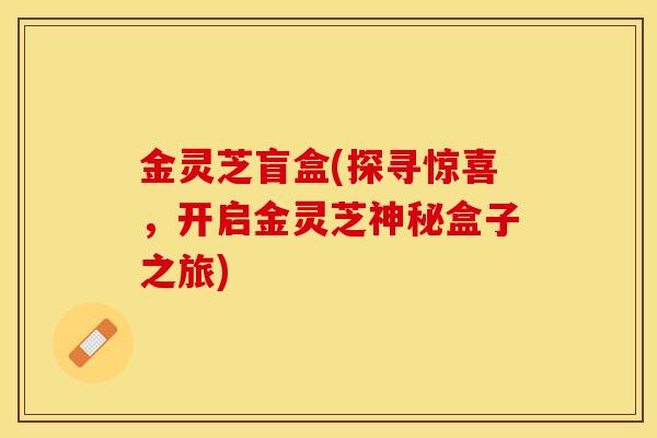 金灵芝盲盒(探寻惊喜，开启金灵芝神秘盒子之旅)