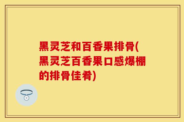 黑灵芝和百香果排骨(黑灵芝百香果口感爆棚的排骨佳肴)
