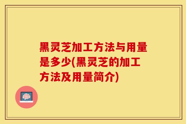 黑灵芝加工方法与用量是多少(黑灵芝的加工方法及用量简介)