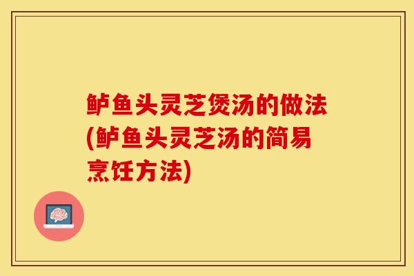 鲈鱼头灵芝煲汤的做法(鲈鱼头灵芝汤的简易烹饪方法)