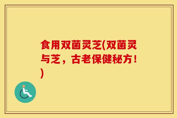食用双菌灵芝(双菌灵与芝，古老保健秘方！)