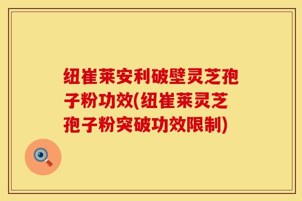 纽崔莱安利破壁灵芝孢子粉功效(纽崔莱灵芝孢子粉突破功效限制)