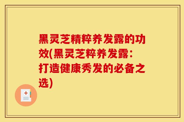 黑灵芝精粹养发露的功效(黑灵芝粹养发露：打造健康秀发的必备之选)