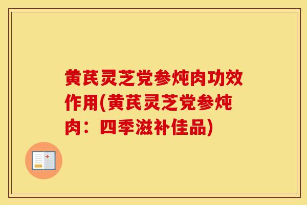黄芪灵芝党参炖肉功效作用(黄芪灵芝党参炖肉：四季滋补佳品)