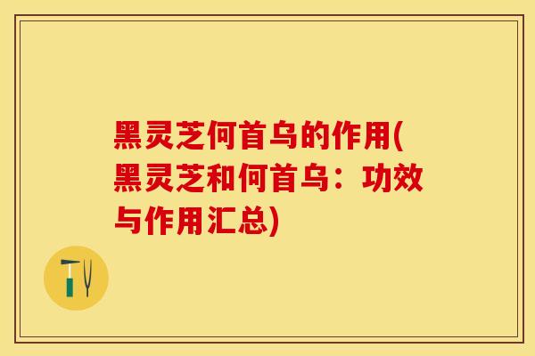 黑灵芝何首乌的作用(黑灵芝和何首乌：功效与作用汇总)
