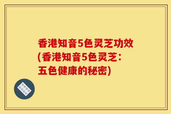 香港知音5色灵芝功效(香港知音5色灵芝：五色健康的秘密)