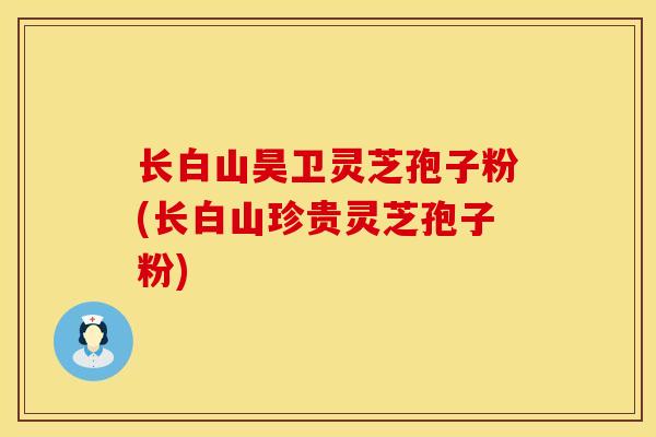 长白山昊卫灵芝孢子粉(长白山珍贵灵芝孢子粉)
