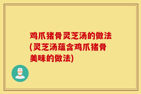 鸡爪猪骨灵芝汤的做法(灵芝汤蕴含鸡爪猪骨美味的做法)