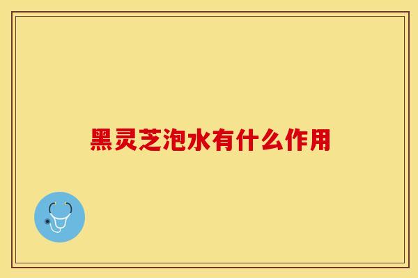 黑灵芝泡水有什么作用