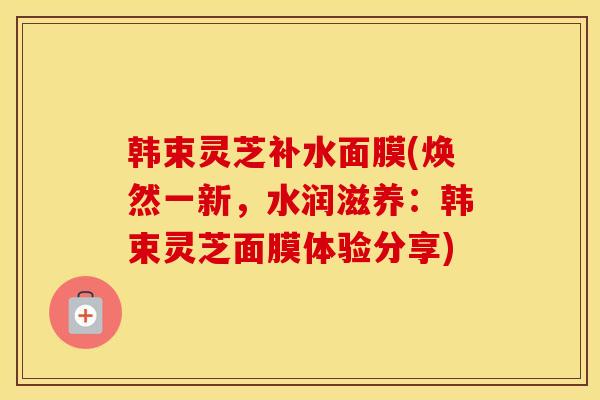 韩束灵芝补水面膜(焕然一新，水润滋养：韩束灵芝面膜体验分享)