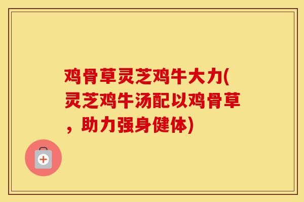 鸡骨草灵芝鸡牛大力(灵芝鸡牛汤配以鸡骨草，助力强身健体)