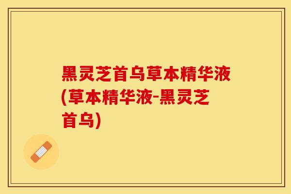 黑灵芝首乌草本精华液(草本精华液-黑灵芝首乌)