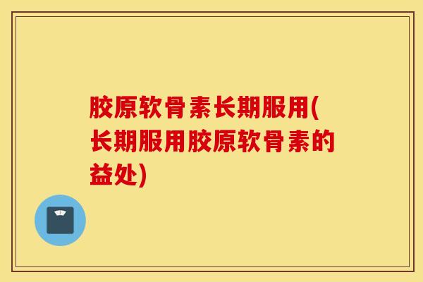 胶原软骨素长期服用(长期服用胶原软骨素的益处)