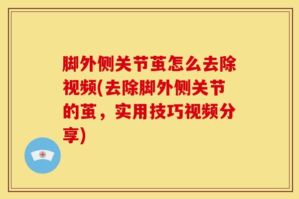 脚外侧关节茧怎么去除视频(去除脚外侧关节的茧，实用技巧视频分享)