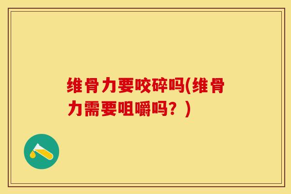 维骨力要咬碎吗(维骨力需要咀嚼吗？)