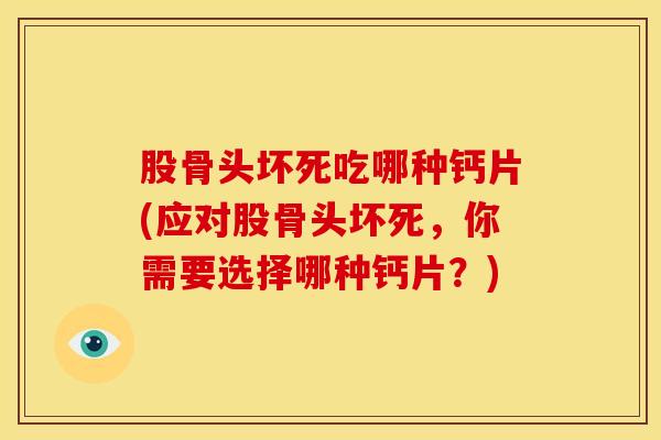 股骨头坏死吃哪种钙片(应对股骨头坏死，你需要选择哪种钙片？)