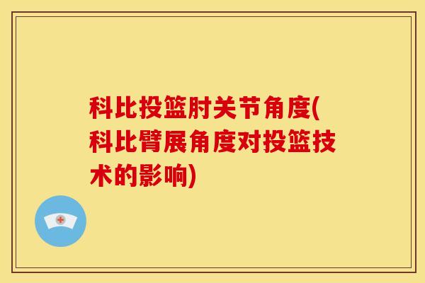 科比投篮肘关节角度(科比臂展角度对投篮技术的影响)