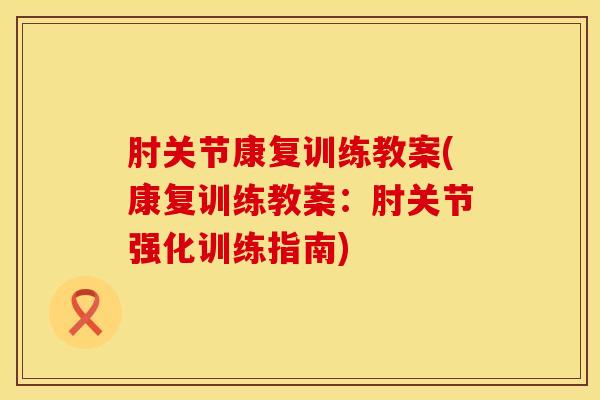肘关节康复训练教案(康复训练教案：肘关节强化训练指南)
